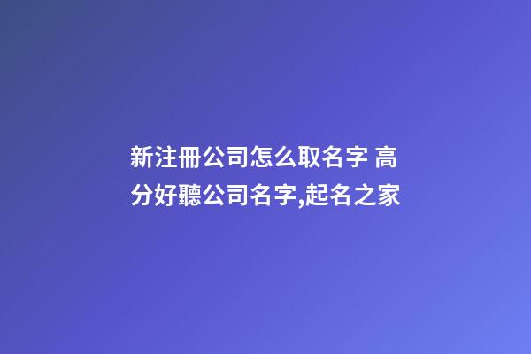 新注冊公司怎么取名字 高分好聽公司名字,起名之家-第1張-公司起名-玄機派
